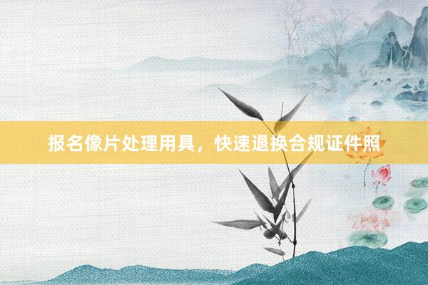 报名像片处理用具，快速退换合规证件照