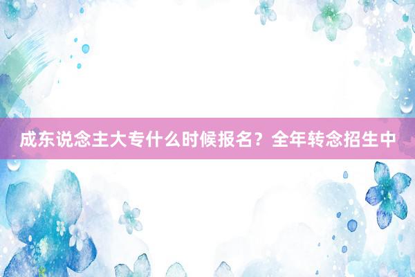 成东说念主大专什么时候报名？全年转念招生中