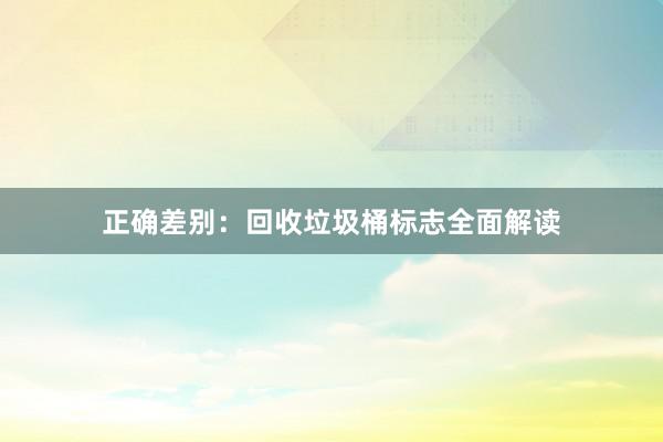 正确差别：回收垃圾桶标志全面解读