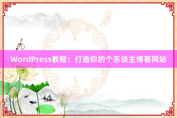 WordPress教程：打造你的个东谈主博客网站