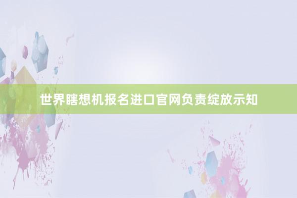 世界瞎想机报名进口官网负责绽放示知