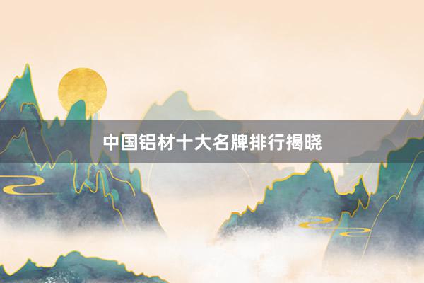 中国铝材十大名牌排行揭晓
