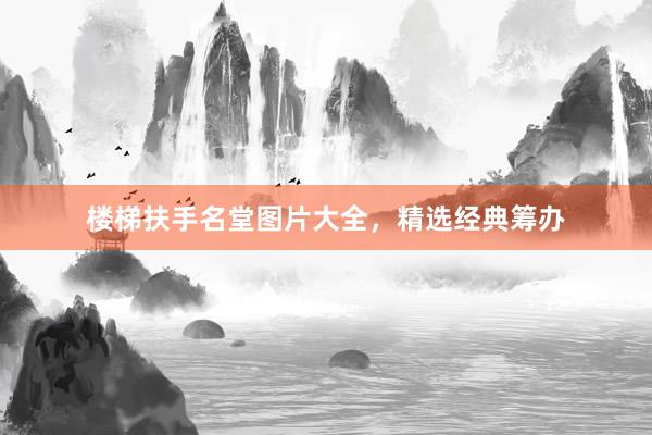 楼梯扶手名堂图片大全，精选经典筹办