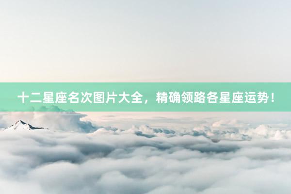 十二星座名次图片大全，精确领路各星座运势！